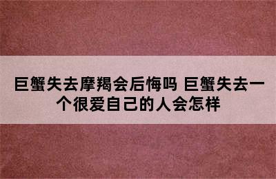 巨蟹失去摩羯会后悔吗 巨蟹失去一个很爱自己的人会怎样